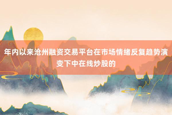 年内以来沧州融资交易平台在市场情绪反复趋势演变下中在线炒股的
