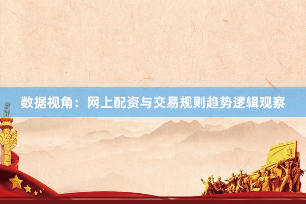 数据视角：网上配资与交易规则趋势逻辑观察