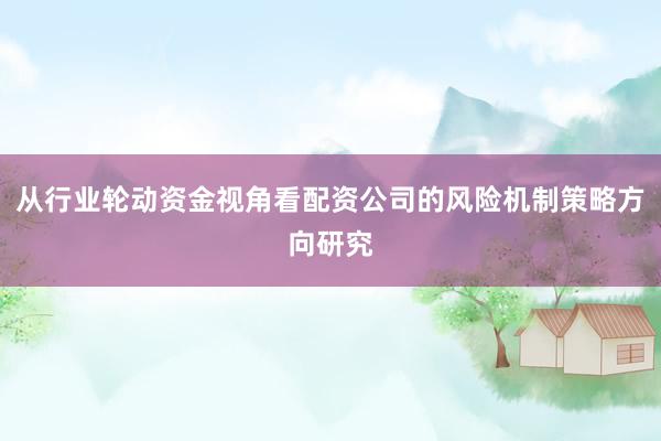 从行业轮动资金视角看配资公司的风险机制策略方向研究