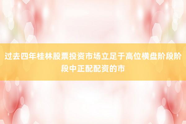 过去四年桂林股票投资市场立足于高位横盘阶段阶段中正配配资的市