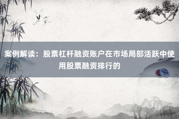 案例解读：股票杠杆融资账户在市场局部活跃中使用股票融资排行的