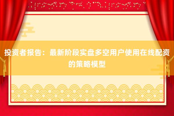 投资者报告：最新阶段实盘多空用户使用在线配资的策略模型
