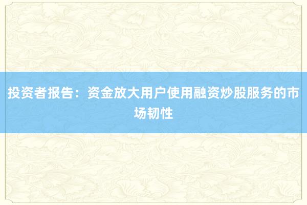 投资者报告：资金放大用户使用融资炒股服务的市场韧性