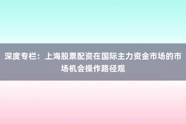 深度专栏：上海股票配资在国际主力资金市场的市场机会操作路径观