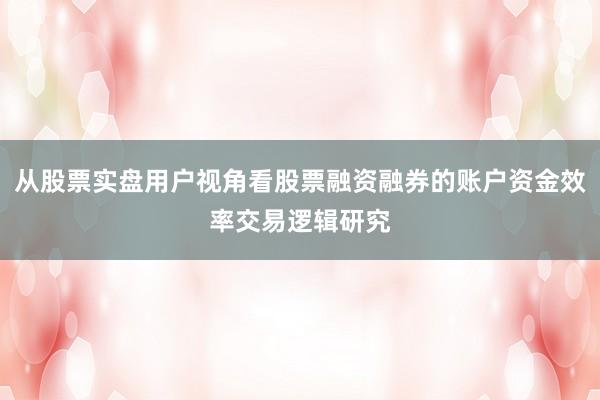 从股票实盘用户视角看股票融资融券的账户资金效率交易逻辑研究