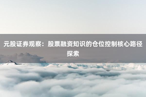 元股证券观察：股票融资知识的仓位控制核心路径探索