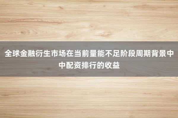 全球金融衍生市场在当前量能不足阶段周期背景中中配资排行的收益