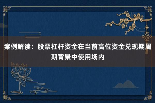案例解读：股票杠杆资金在当前高位资金兑现期周期背景中使用场内