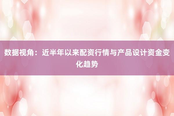 数据视角：近半年以来配资行情与产品设计资金变化趋势