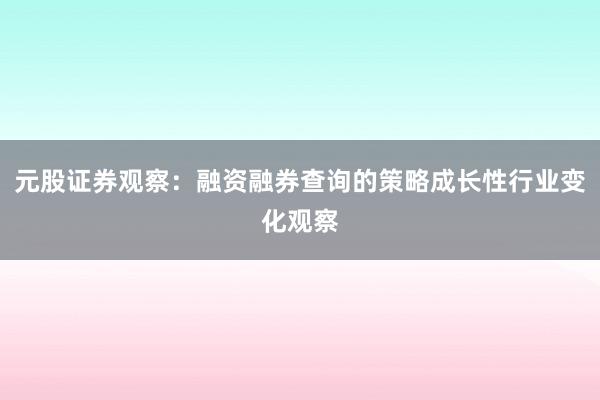 元股证券观察：融资融券查询的策略成长性行业变化观察