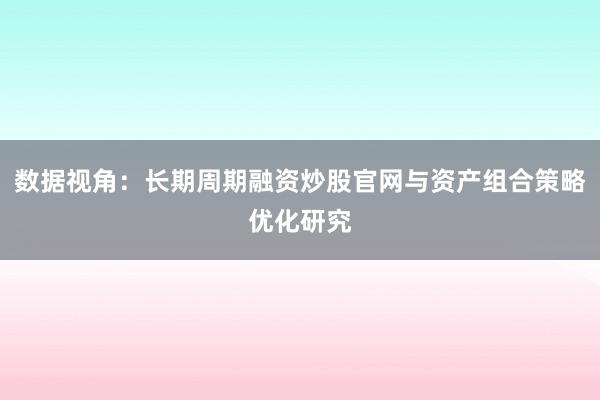 数据视角：长期周期融资炒股官网与资产组合策略优化研究
