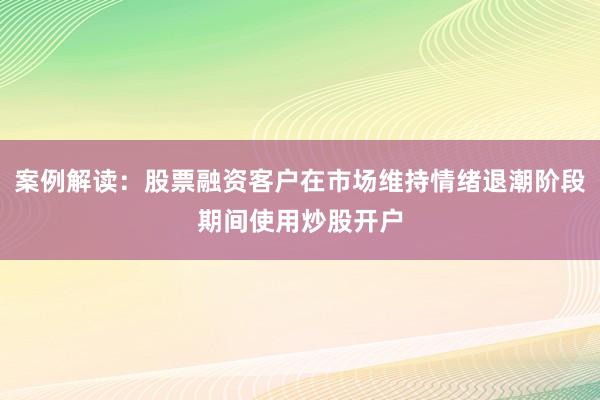 案例解读：股票融资客户在市场维持情绪退潮阶段期间使用炒股开户