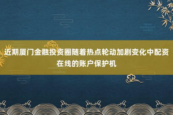 近期厦门金融投资圈随着热点轮动加剧变化中配资在线的账户保护机