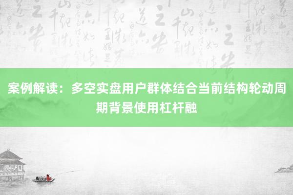 案例解读：多空实盘用户群体结合当前结构轮动周期背景使用杠杆融