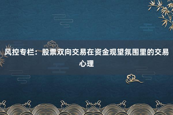 风控专栏：股票双向交易在资金观望氛围里的交易心理
