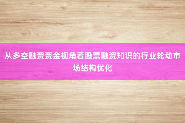 从多空融资资金视角看股票融资知识的行业轮动市场结构优化