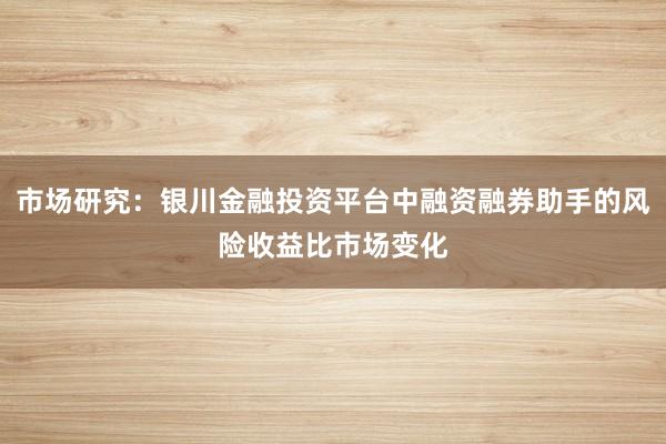 市场研究：银川金融投资平台中融资融券助手的风险收益比市场变化