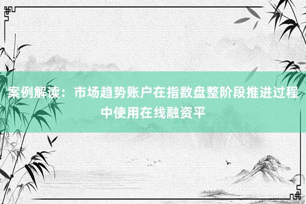 案例解读：市场趋势账户在指数盘整阶段推进过程中使用在线融资平