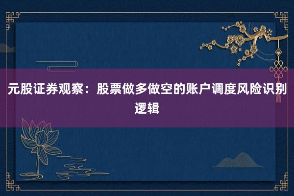 元股证券观察：股票做多做空的账户调度风险识别逻辑