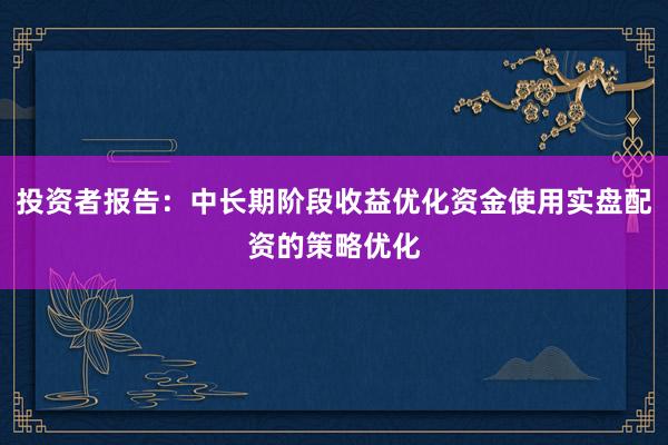 投资者报告：中长期阶段收益优化资金使用实盘配资的策略优化