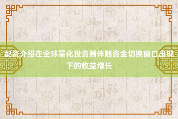 配资介绍在全球量化投资圈伴随资金切换窗口出现下的收益增长