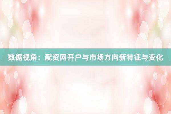 数据视角：配资网开户与市场方向新特征与变化