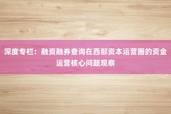 深度专栏：融资融券查询在西部资本运营圈的资金运营核心问题观察