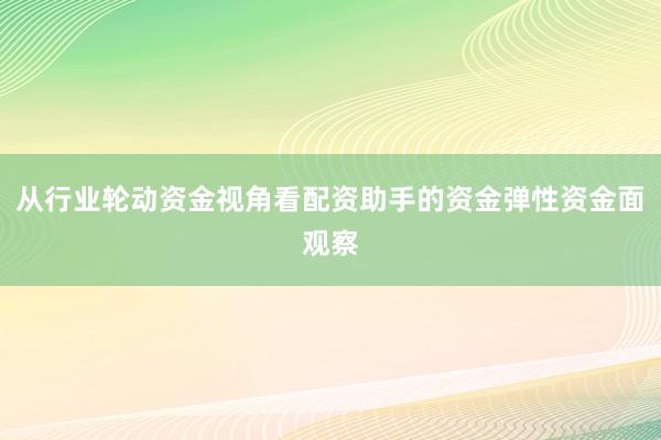 从行业轮动资金视角看配资助手的资金弹性资金面观察