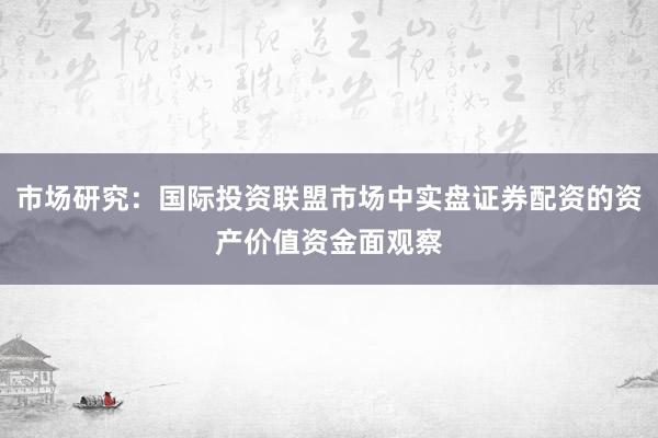 市场研究：国际投资联盟市场中实盘证券配资的资产价值资金面观察