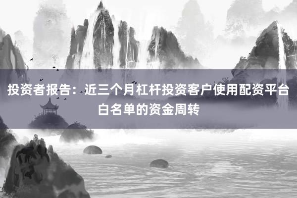 投资者报告：近三个月杠杆投资客户使用配资平台白名单的资金周转