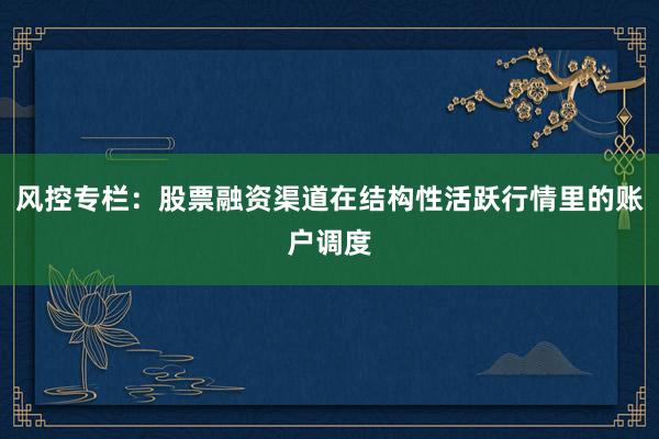 风控专栏：股票融资渠道在结构性活跃行情里的账户调度