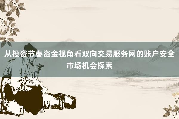 从投资节奏资金视角看双向交易服务网的账户安全市场机会探索