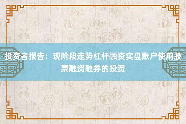 投资者报告：现阶段走势杠杆融资实盘账户使用股票融资融券的投资