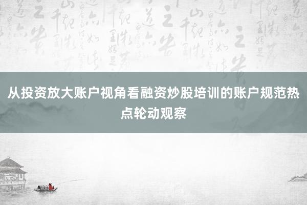 从投资放大账户视角看融资炒股培训的账户规范热点轮动观察