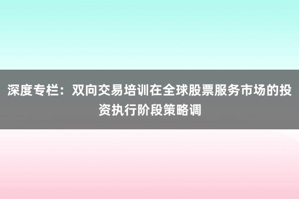 深度专栏：双向交易培训在全球股票服务市场的投资执行阶段策略调