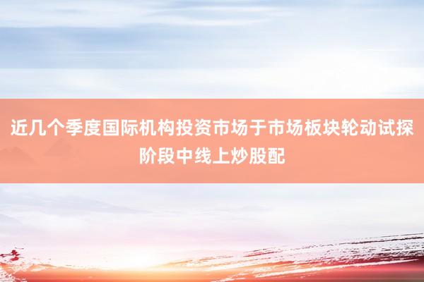 近几个季度国际机构投资市场于市场板块轮动试探阶段中线上炒股配