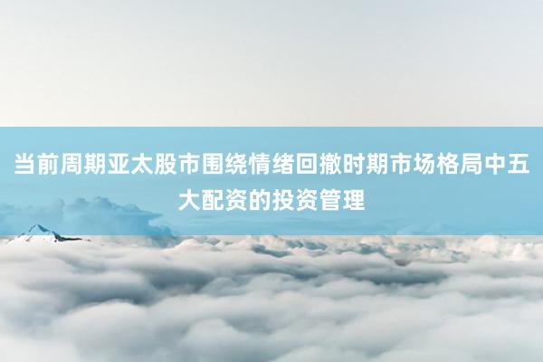 当前周期亚太股市围绕情绪回撤时期市场格局中五大配资的投资管理