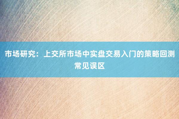 市场研究：上交所市场中实盘交易入门的策略回测常见误区