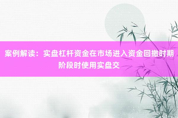 案例解读：实盘杠杆资金在市场进入资金回撤时期阶段时使用实盘交