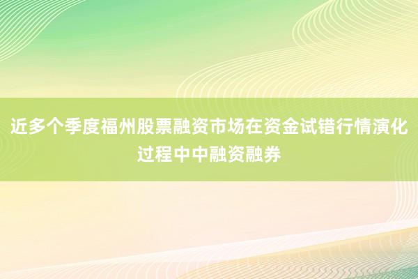 近多个季度福州股票融资市场在资金试错行情演化过程中中融资融券