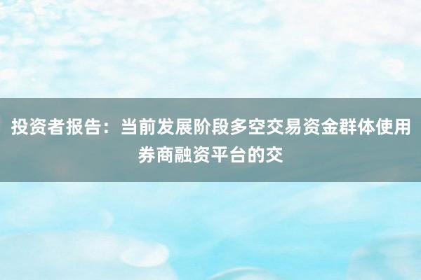 投资者报告：当前发展阶段多空交易资金群体使用券商融资平台的交