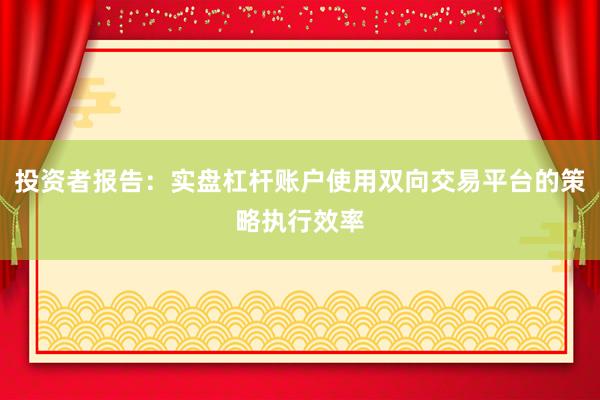 投资者报告：实盘杠杆账户使用双向交易平台的策略执行效率