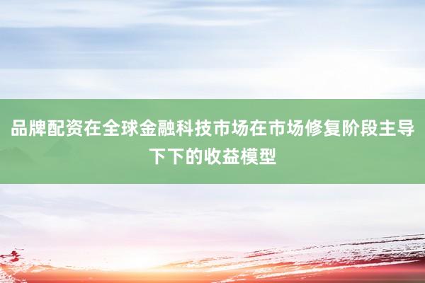 品牌配资在全球金融科技市场在市场修复阶段主导下下的收益模型