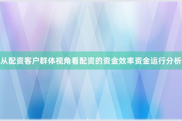 从配资客户群体视角看配资的资金效率资金运行分析