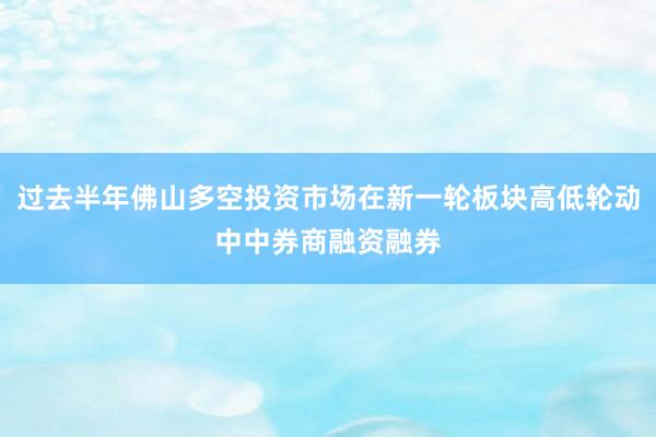 过去半年佛山多空投资市场在新一轮板块高低轮动中中券商融资融券