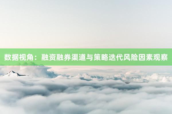 数据视角：融资融券渠道与策略迭代风险因素观察