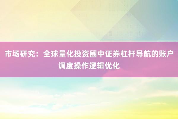 市场研究：全球量化投资圈中证券杠杆导航的账户调度操作逻辑优化