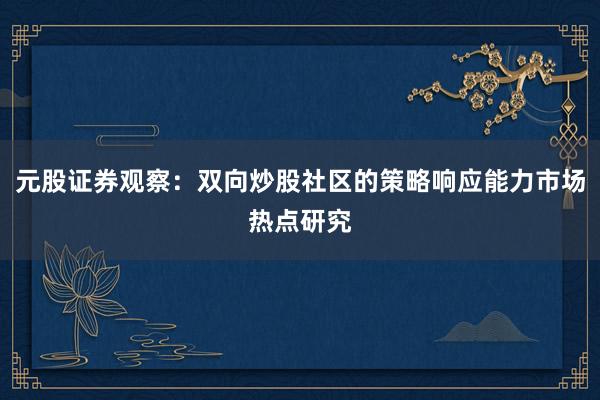 元股证券观察：双向炒股社区的策略响应能力市场热点研究