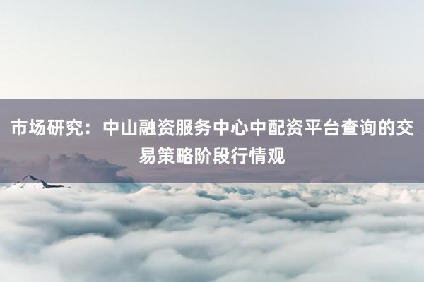 市场研究：中山融资服务中心中配资平台查询的交易策略阶段行情观