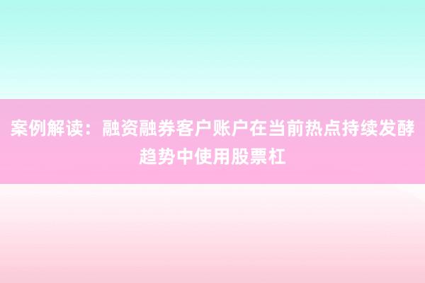 案例解读：融资融券客户账户在当前热点持续发酵趋势中使用股票杠